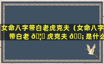 女命八字带白老虎克夫（女命八字带白老 🦁 虎克夫 🐡 是什么意思）